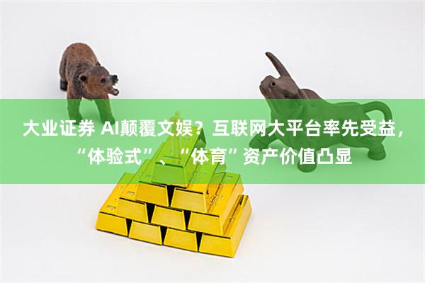 大业证券 AI颠覆文娱？互联网大平台率先受益，“体验式”、“体育”资产价值凸显