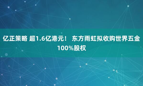亿正策略 超1.6亿港元！ 东方雨虹拟收购世界五金100%股权
