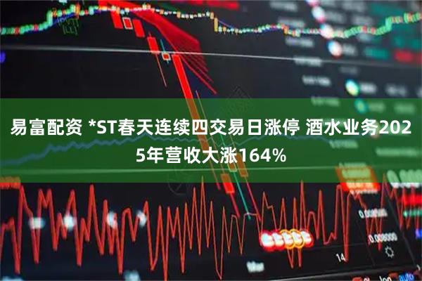 易富配资 *ST春天连续四交易日涨停 酒水业务2025年营收大涨164%