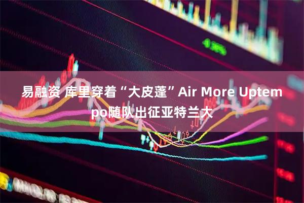 易融资 库里穿着“大皮蓬”Air More Uptempo随队出征亚特兰大