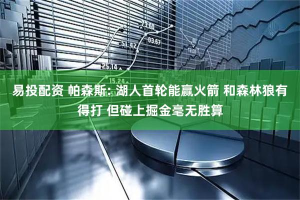 易投配资 帕森斯: 湖人首轮能赢火箭 和森林狼有得打 但碰上掘金毫无胜算