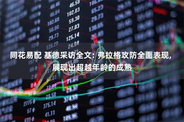 同花易配 基德采访全文: 弗拉格攻防全面表现, 展现出超越年龄的成熟