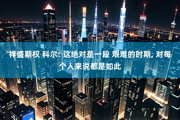 祥盛期权 科尔: 这绝对是一段 艰难的时期, 对每个人来说都是如此