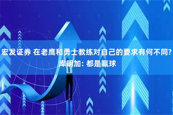 宏发证券 在老鹰和勇士教练对自己的要求有何不同? 库明加: 都是赢球