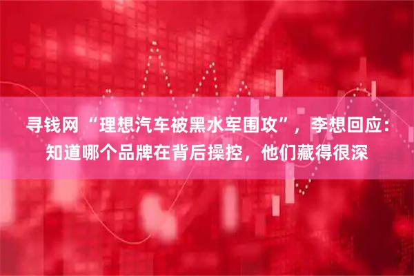 寻钱网 “理想汽车被黑水军围攻”，李想回应：知道哪个品牌在背后操控，他们藏得很深