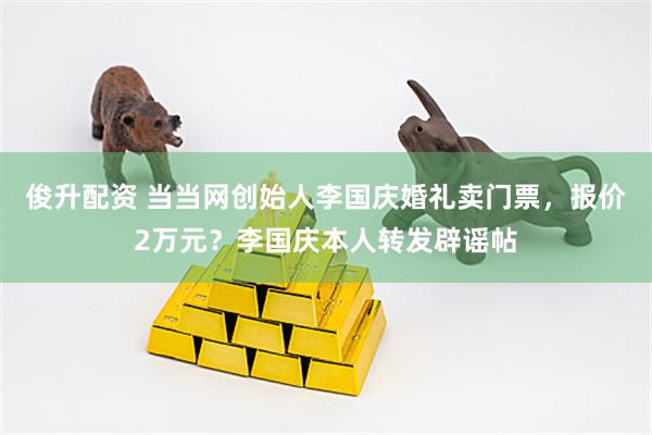 俊升配资 当当网创始人李国庆婚礼卖门票，报价2万元？李国庆本人转发辟谣帖