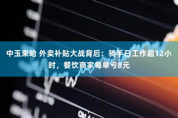 中玉束哈 外卖补贴大战背后：骑手日工作超12小时，餐饮商家每单亏8元