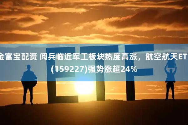 金富宝配资 阅兵临近军工板块热度高涨，航空航天ETF(159227)强势涨超24%