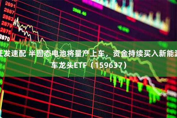 旺发速配 半固态电池将量产上车，资金持续买入新能源车龙头ETF（159637）