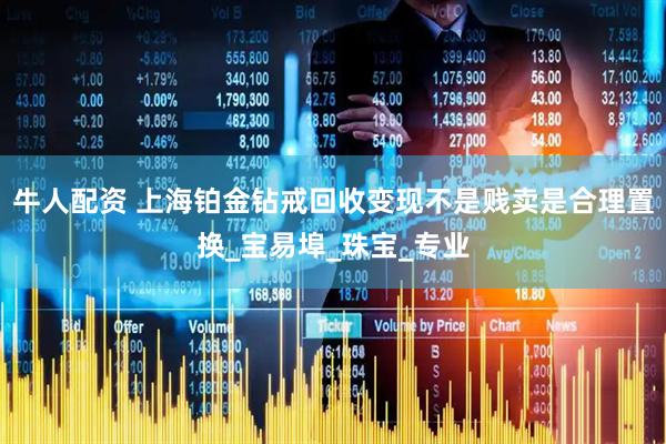 牛人配资 上海铂金钻戒回收变现不是贱卖是合理置换_宝易埠_珠宝_专业