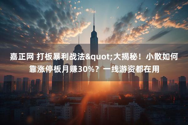 嘉正网 打板暴利战法"大揭秘！小散如何靠涨停板月赚30%？一线游资都在用