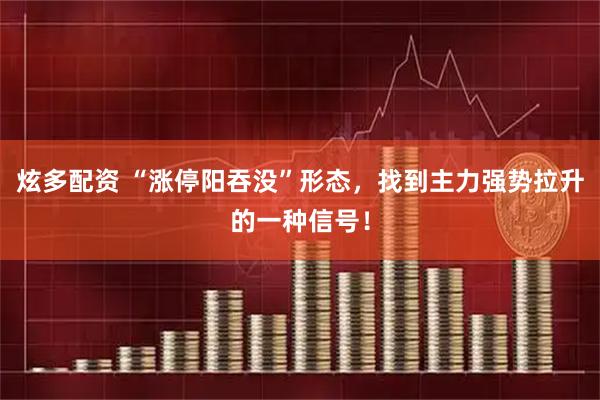 炫多配资 “涨停阳吞没”形态，找到主力强势拉升的一种信号！
