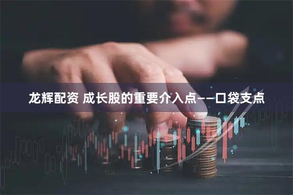 龙辉配资 成长股的重要介入点——口袋支点