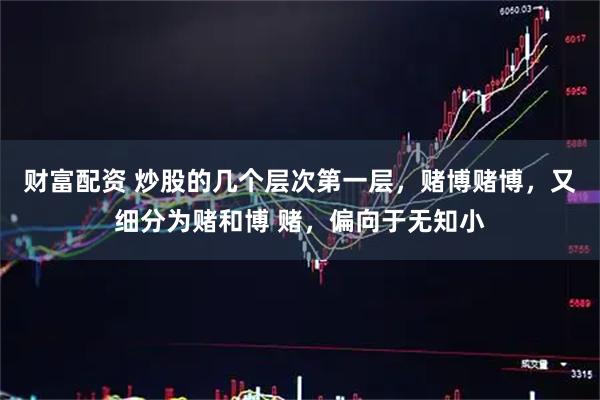 财富配资 炒股的几个层次第一层，赌博赌博，又细分为赌和博 赌，偏向于无知小