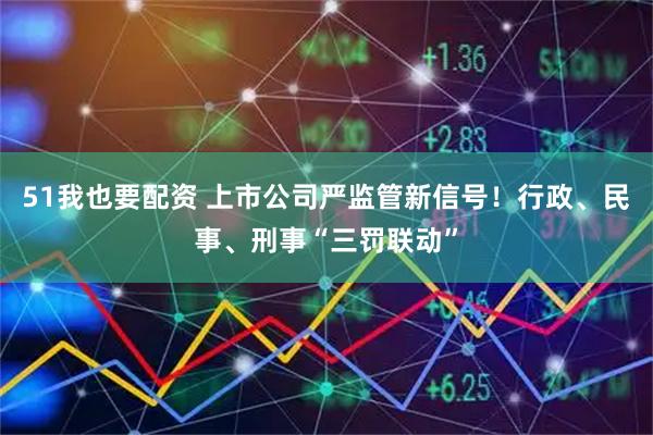 51我也要配资 上市公司严监管新信号！行政、民事、刑事“三罚联动”