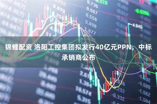锦鲤配资 洛阳工控集团拟发行40亿元PPN，中标承销商公布