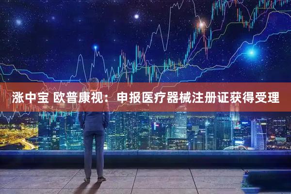 涨中宝 欧普康视：申报医疗器械注册证获得受理
