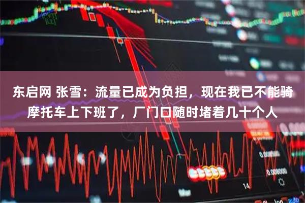 东启网 张雪：流量已成为负担，现在我已不能骑摩托车上下班了，厂门口随时堵着几十个人