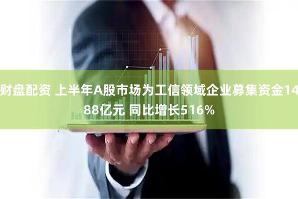 财盘配资 上半年A股市场为工信领域企业募集资金1488亿元 同比增长516%