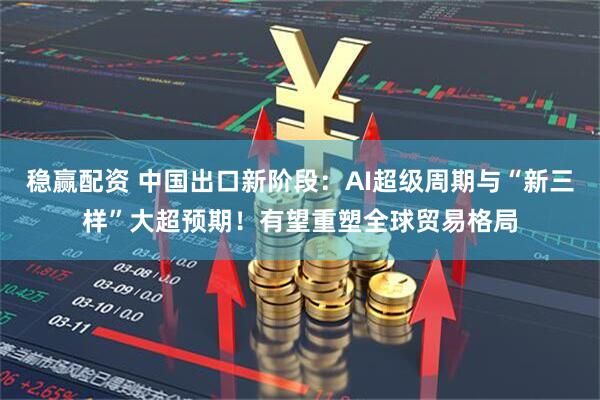 稳赢配资 中国出口新阶段：AI超级周期与“新三样”大超预期！有望重塑全球贸易格局