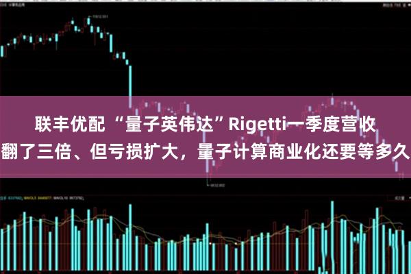 联丰优配 “量子英伟达”Rigetti一季度营收翻了三倍、但亏损扩大，量子计算商业化还要等多久