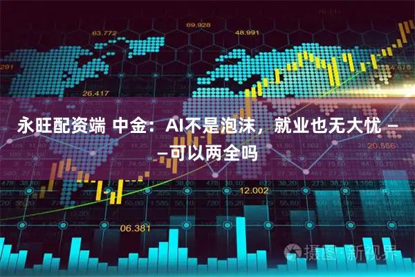 永旺配资端 中金：AI不是泡沫，就业也无大忧 ——可以两全吗