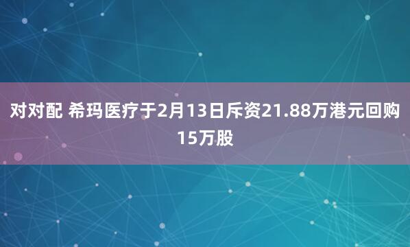 对对配 希玛医疗于2月13日斥资21.88万港元回购15万股