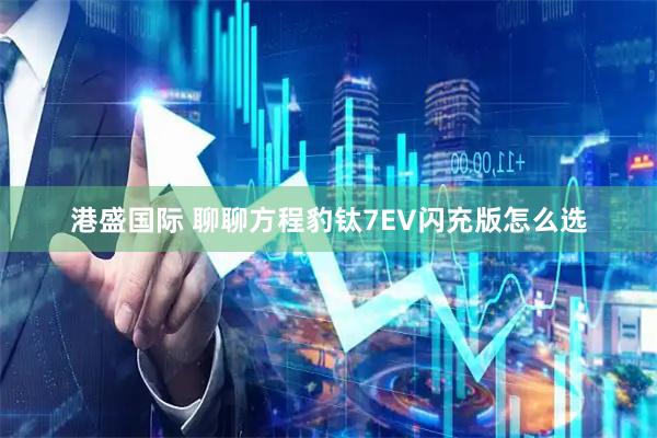 港盛国际 聊聊方程豹钛7EV闪充版怎么选