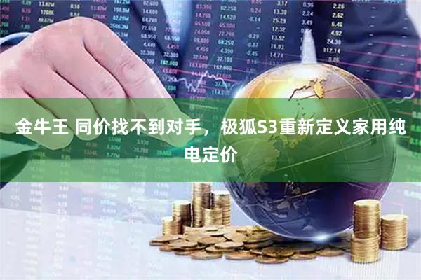 金牛王 同价找不到对手，极狐S3重新定义家用纯电定价