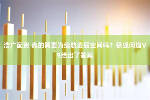 浩广配资 真的需要为续航委屈空间吗？极狐问道V9给出了答案