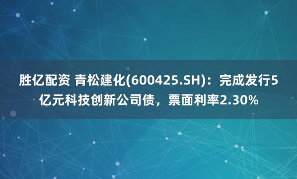 胜亿配资 青松建化(600425.SH)：完成发行5亿元科技创新公司债，票面利率2.30%