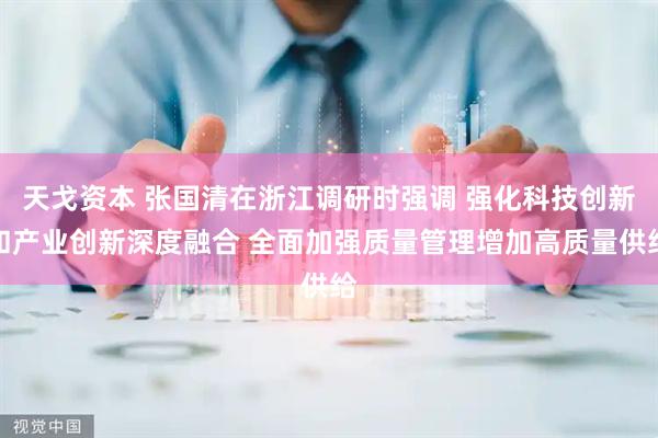 天戈资本 张国清在浙江调研时强调 强化科技创新和产业创新深度融合 全面加强质量管理增加高质量供给