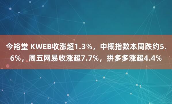 今裕堂 KWEB收涨超1.3%，中概指数本周跌约5.6%，周五网易收涨超7.7%，拼多多涨超4.4%