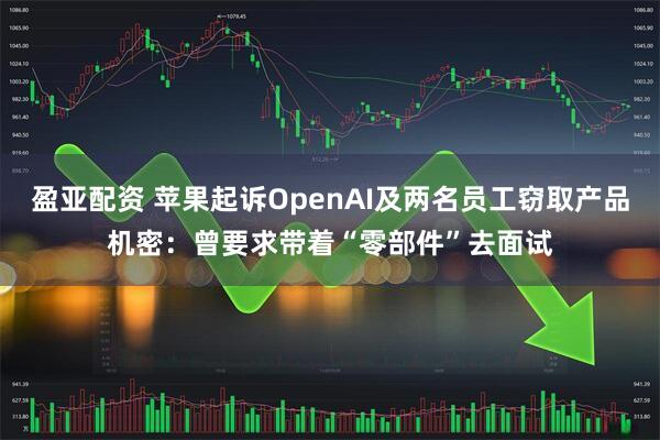 盈亚配资 苹果起诉OpenAI及两名员工窃取产品机密：曾要求带着“零部件”去面试
