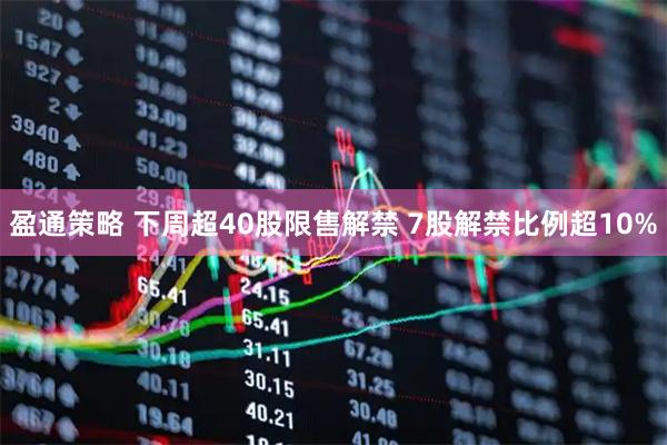 盈通策略 下周超40股限售解禁 7股解禁比例超10%