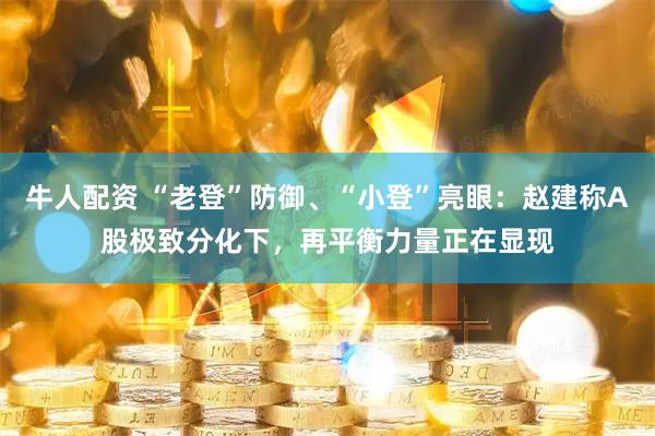 牛人配资 “老登”防御、“小登”亮眼：赵建称A股极致分化下，再平衡力量正在显现
