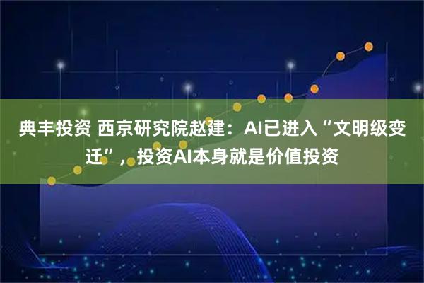 典丰投资 西京研究院赵建：AI已进入“文明级变迁”，投资AI本身就是价值投资