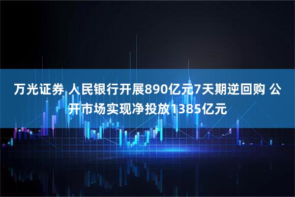 万光证券 人民银行开展890亿元7天期逆回购 公开市场实现净投放1385亿元