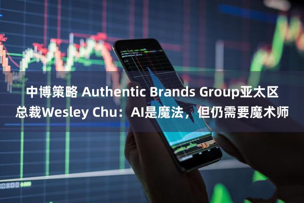 中博策略 Authentic Brands Group亚太区总裁Wesley Chu：AI是魔法，但仍需要魔术师
