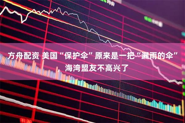 方舟配资 美国“保护伞”原来是一把“漏雨的伞”，海湾盟友不高兴了