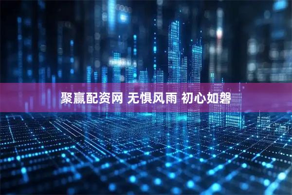 聚赢配资网 无惧风雨 初心如磐