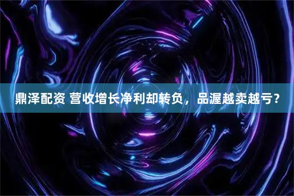 鼎泽配资 营收增长净利却转负，品渥越卖越亏？