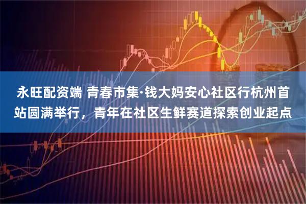 永旺配资端 青春市集·钱大妈安心社区行杭州首站圆满举行，青年在社区生鲜赛道探索创业起点