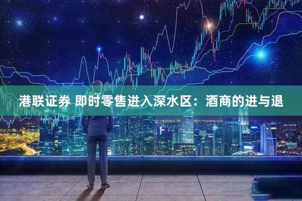 港联证券 即时零售进入深水区：酒商的进与退