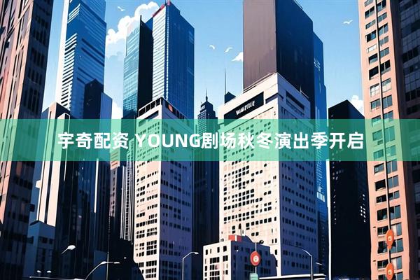 宇奇配资 YOUNG剧场秋冬演出季开启